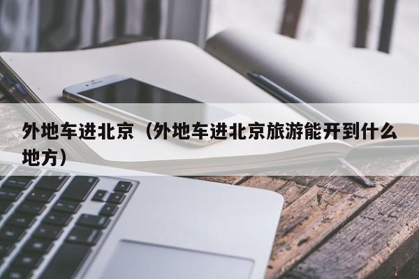 外地车进北京（外地车进北京旅游能开到什么地方）