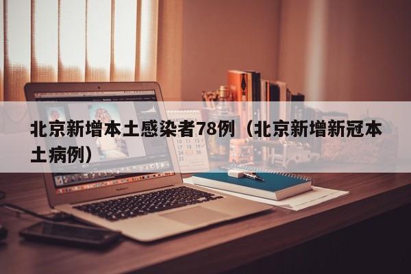 北京新增本土感染者78例（北京新增新冠本土病例）