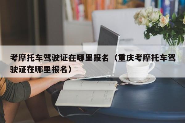 考摩托车驾驶证在哪里报名（重庆考摩托车驾驶证在哪里报名）