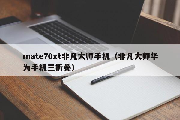mate70xt非凡大师手机（非凡大师华为手机三折叠）