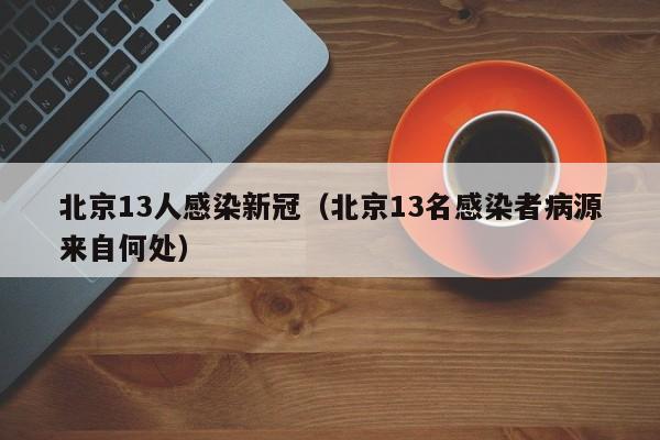 北京13人感染新冠（北京13名感染者病源来自何处）