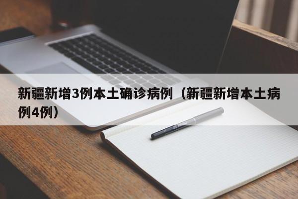 新疆新增3例本土确诊病例（新疆新增本土病例4例）