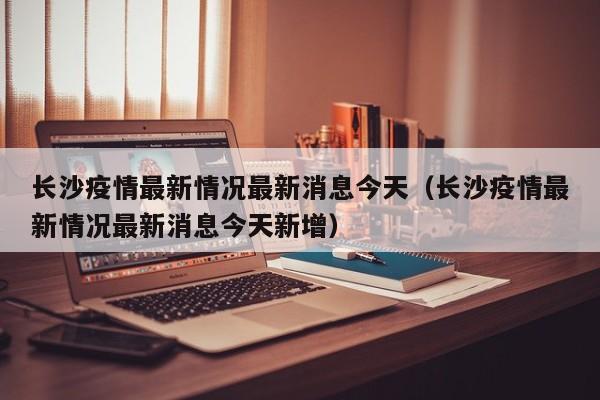 长沙疫情最新情况最新消息今天（长沙疫情最新情况最新消息今天新增）