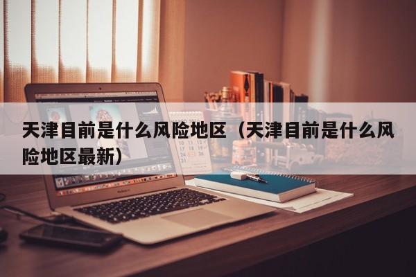 天津目前是什么风险地区（天津目前是什么风险地区最新）