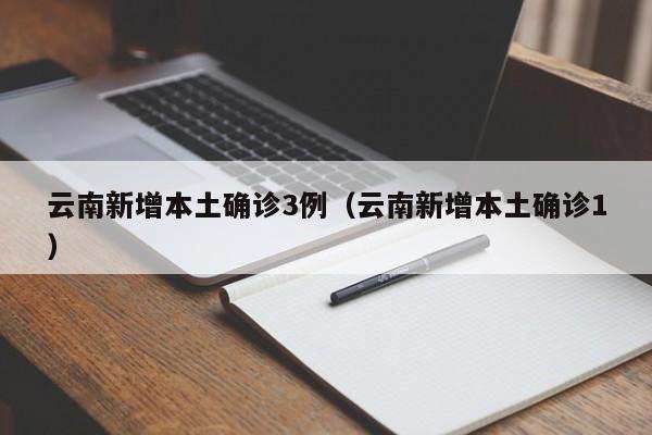 云南新增本土确诊3例（云南新增本土确诊1）