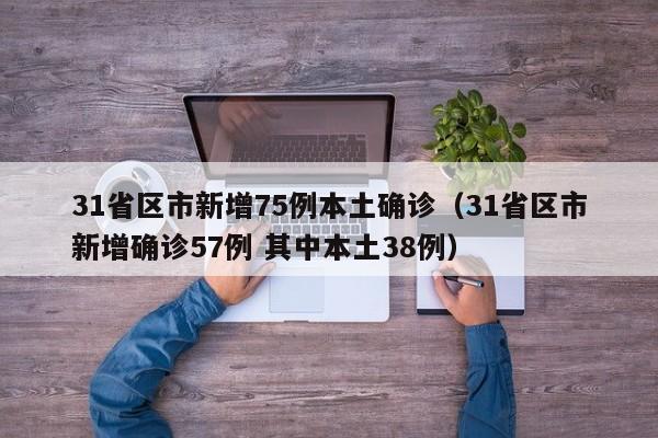 31省区市新增75例本土确诊（31省区市新增确诊57例 其中本土38例）