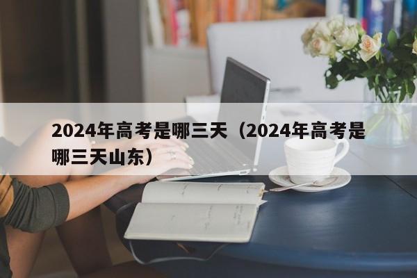 2024年高考是哪三天（2024年高考是哪三天山东）