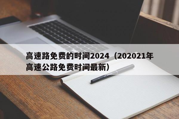 高速路免费的时间2024（202021年高速公路免费时间最新）