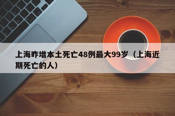 上海昨增本土死亡48例最大99岁（上海近期死亡的人）