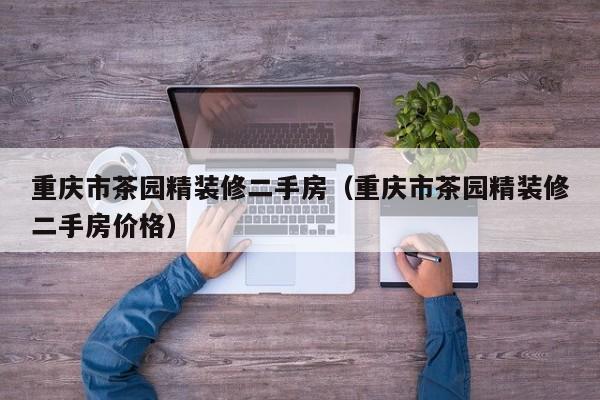 重庆市茶园精装修二手房（重庆市茶园精装修二手房价格）