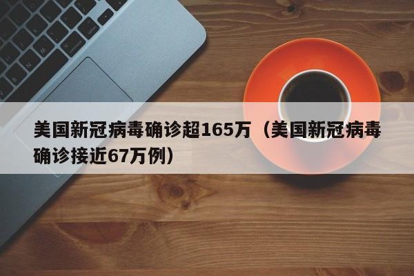 美国新冠病毒确诊超165万（美国新冠病毒确诊接近67万例）