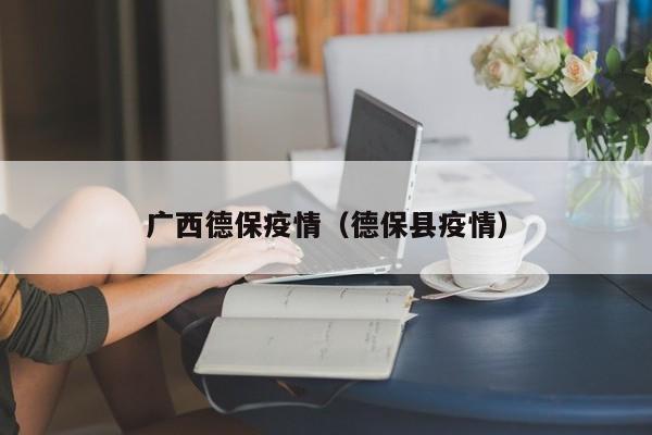 广西德保疫情（德保县疫情）