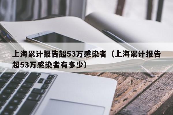 上海累计报告超53万感染者（上海累计报告超53万感染者有多少）