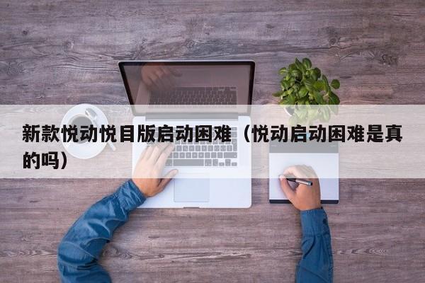 新款悦动悦目版启动困难（悦动启动困难是真的吗）