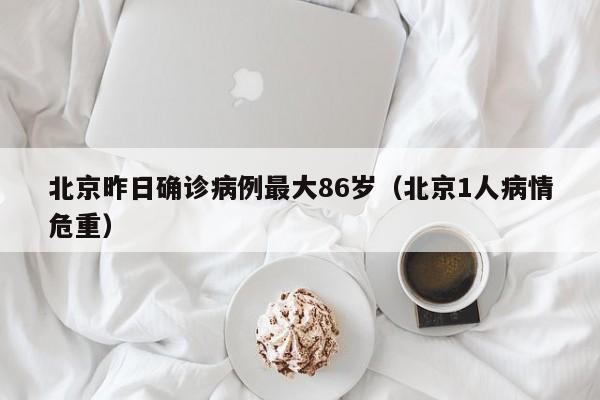 北京昨日确诊病例最大86岁（北京1人病情危重）