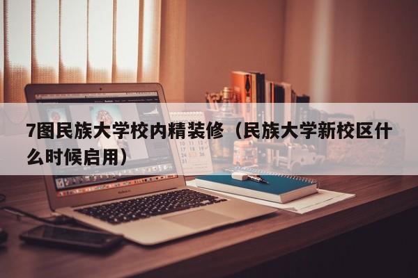 7图民族大学校内精装修（民族大学新校区什么时候启用）