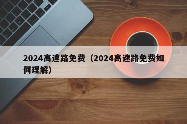 2024高速路免费（2024高速路免费如何理解）
