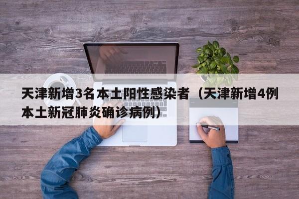 天津新增3名本土阳性感染者（天津新增4例本土新冠肺炎确诊病例）