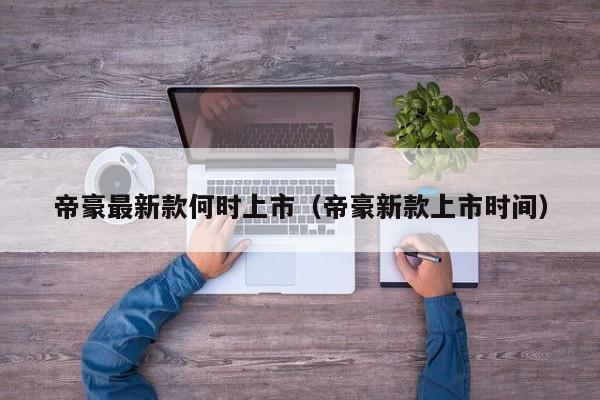 帝豪最新款何时上市（帝豪新款上市时间）