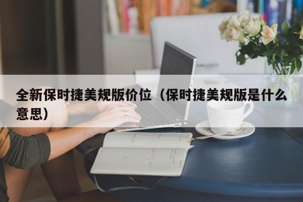 全新保时捷美规版价位（保时捷美规版是什么意思）