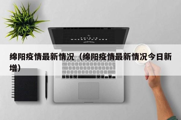 绵阳疫情最新情况（绵阳疫情最新情况今日新增）