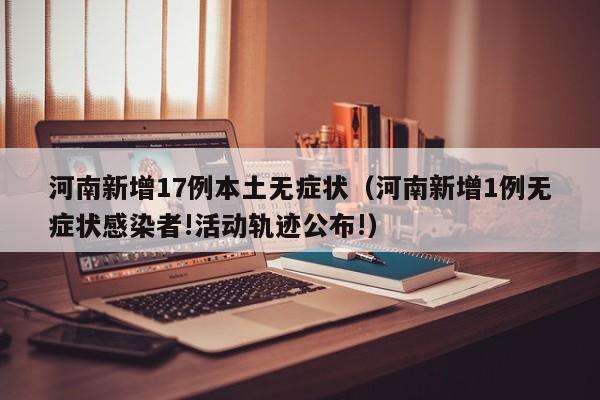河南新增17例本土无症状（河南新增1例无症状感染者!活动轨迹公布!）