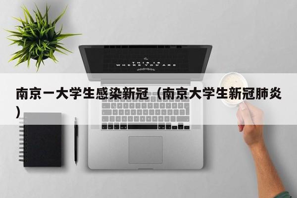 南京一大学生感染新冠（南京大学生新冠肺炎）