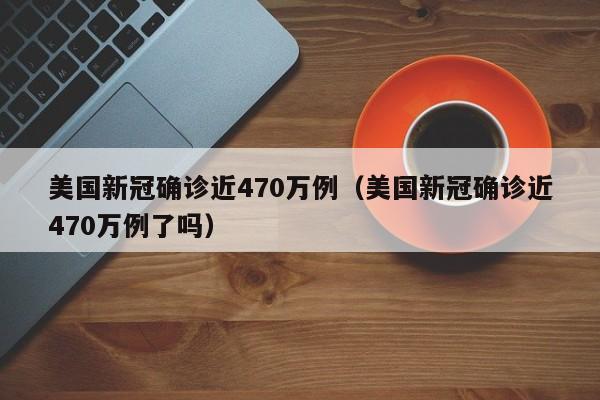 美国新冠确诊近470万例（美国新冠确诊近470万例了吗）