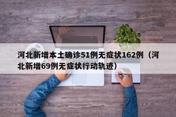 河北新增本土确诊51例无症状162例（河北新增69例无症状行动轨迹）