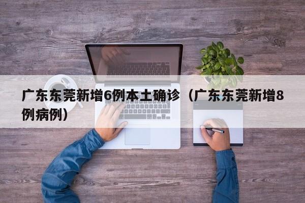 广东东莞新增6例本土确诊（广东东莞新增8例病例）