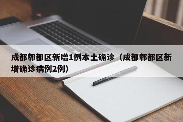 成都郫都区新增1例本土确诊（成都郫都区新增确诊病例2例）