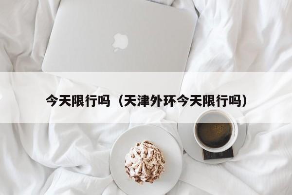 今天限行吗（天津外环今天限行吗）