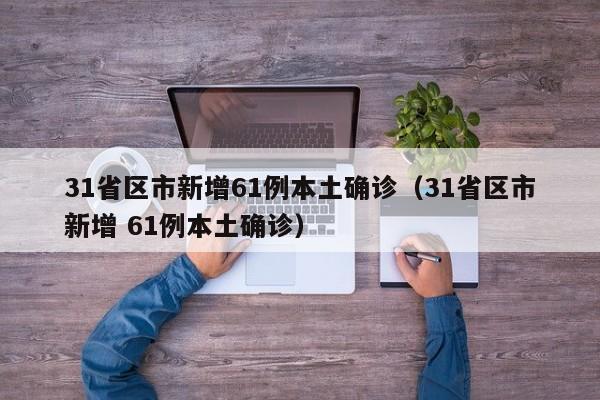31省区市新增61例本土确诊（31省区市新增 61例本土确诊）