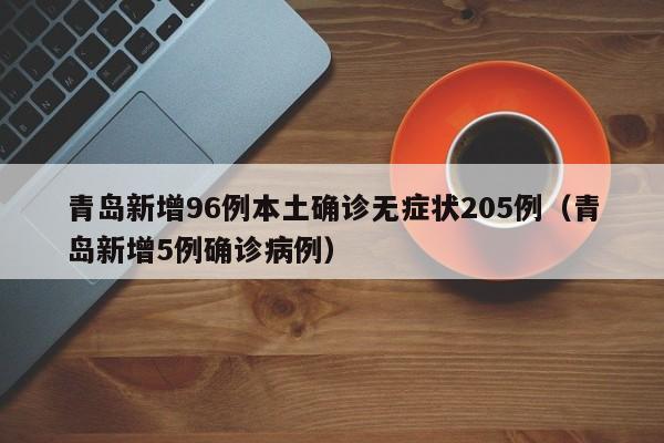 青岛新增96例本土确诊无症状205例（青岛新增5例确诊病例）