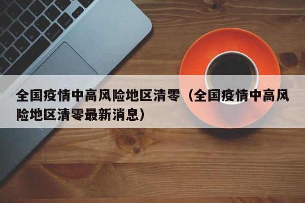 全国疫情中高风险地区清零（全国疫情中高风险地区清零最新消息）