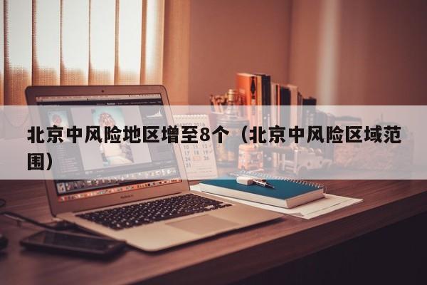 北京中风险地区增至8个（北京中风险区域范围）