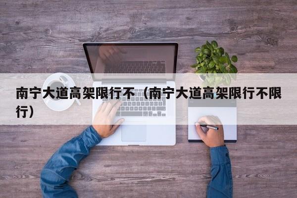 南宁大道高架限行不（南宁大道高架限行不限行）