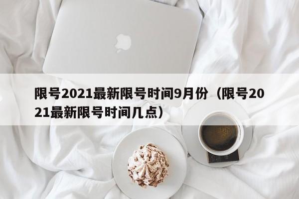 限号2021最新限号时间9月份（限号2021最新限号时间几点）