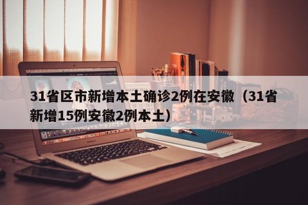 31省区市新增本土确诊2例在安徽（31省新增15例安徽2例本土）