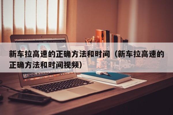 新车拉高速的正确方法和时间（新车拉高速的正确方法和时间视频）