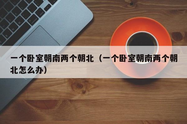 一个卧室朝南两个朝北（一个卧室朝南两个朝北怎么办）