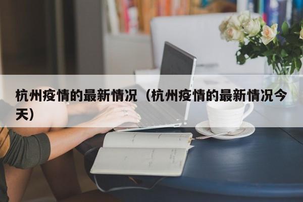 杭州疫情的最新情况（杭州疫情的最新情况今天）