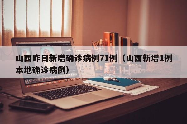 山西昨日新增确诊病例71例（山西新增1例本地确诊病例）