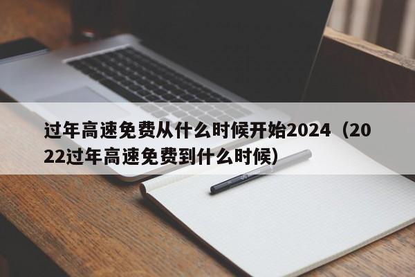 过年高速免费从什么时候开始2024（2022过年高速免费到什么时候）