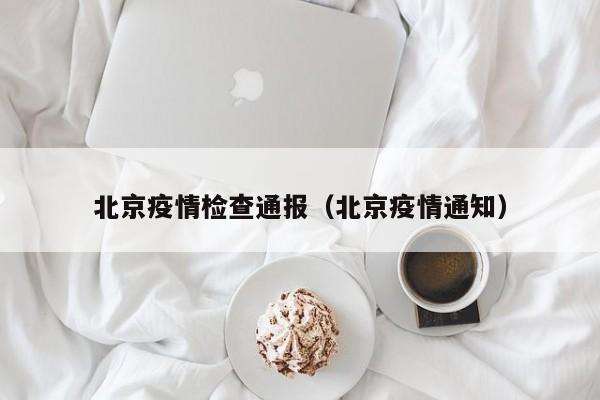 北京疫情检查通报（北京疫情通知）