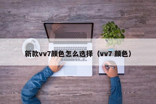 新款vv7颜色怎么选择（vv7 颜色）