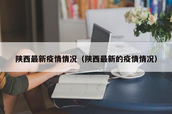 陕西最新疫情情况（陕西最新的疫情情况）