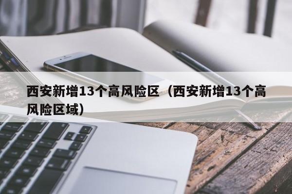 西安新增13个高风险区（西安新增13个高风险区域）