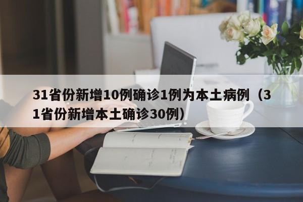 31省份新增10例确诊1例为本土病例（31省份新增本土确诊30例）