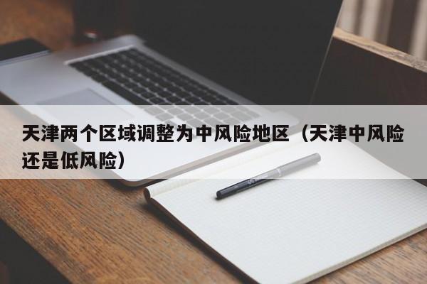 天津两个区域调整为中风险地区（天津中风险还是低风险）